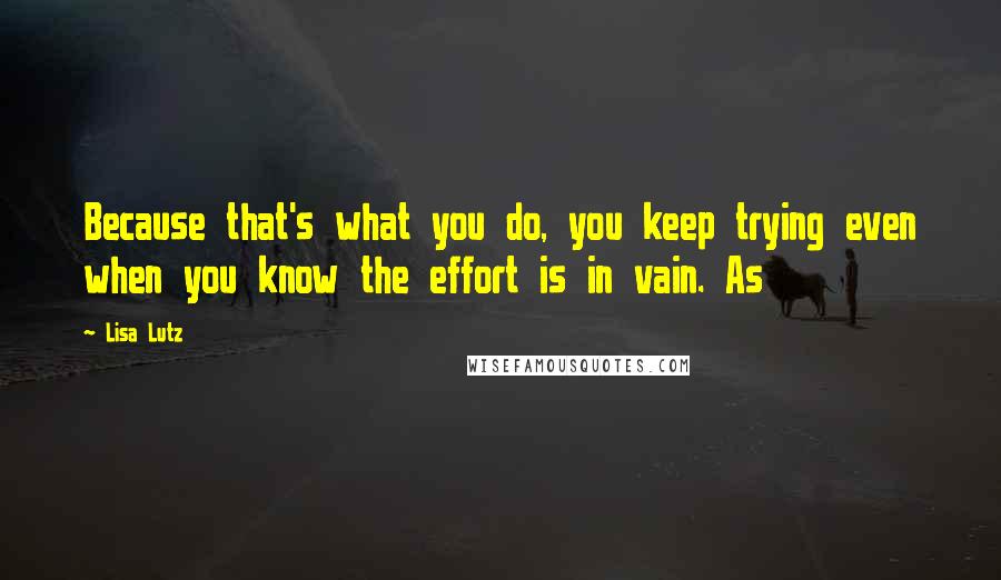 Lisa Lutz Quotes: Because that's what you do, you keep trying even when you know the effort is in vain. As