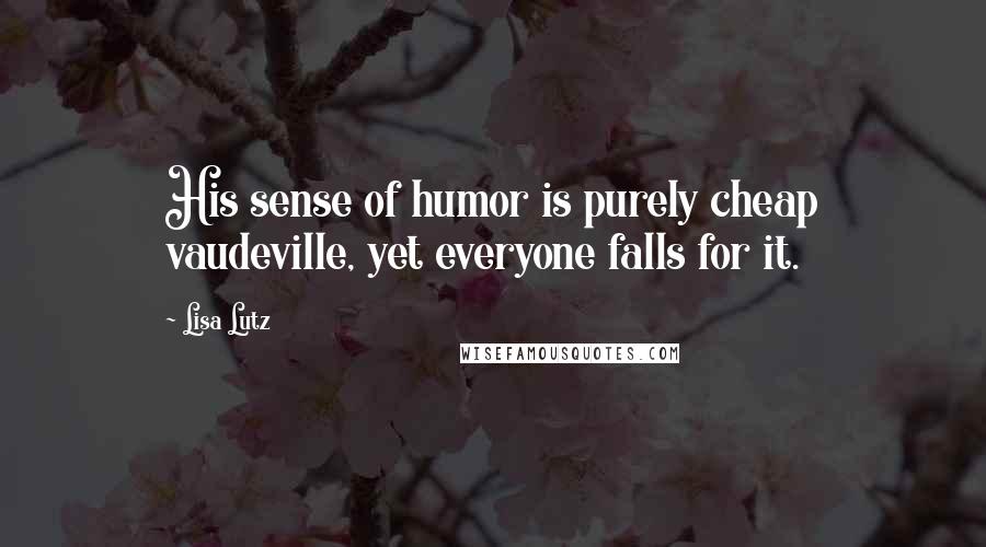 Lisa Lutz Quotes: His sense of humor is purely cheap vaudeville, yet everyone falls for it.