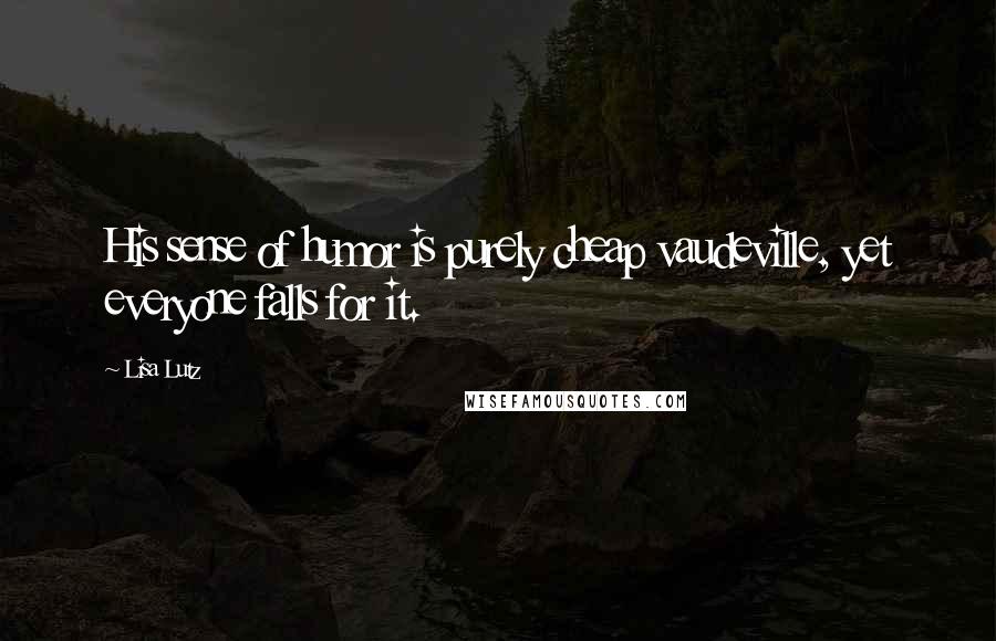 Lisa Lutz Quotes: His sense of humor is purely cheap vaudeville, yet everyone falls for it.