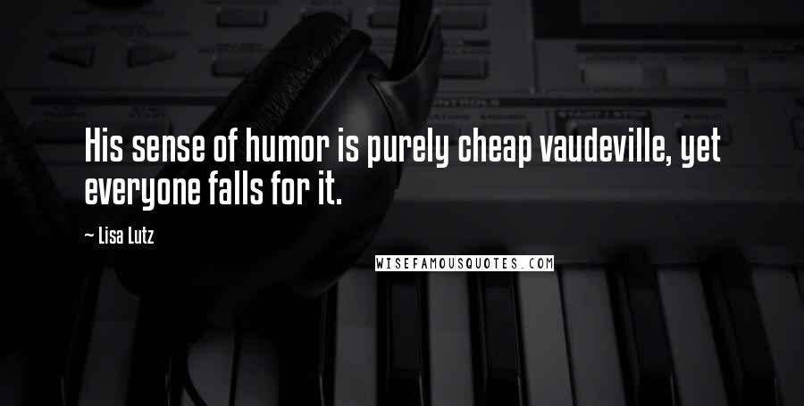 Lisa Lutz Quotes: His sense of humor is purely cheap vaudeville, yet everyone falls for it.