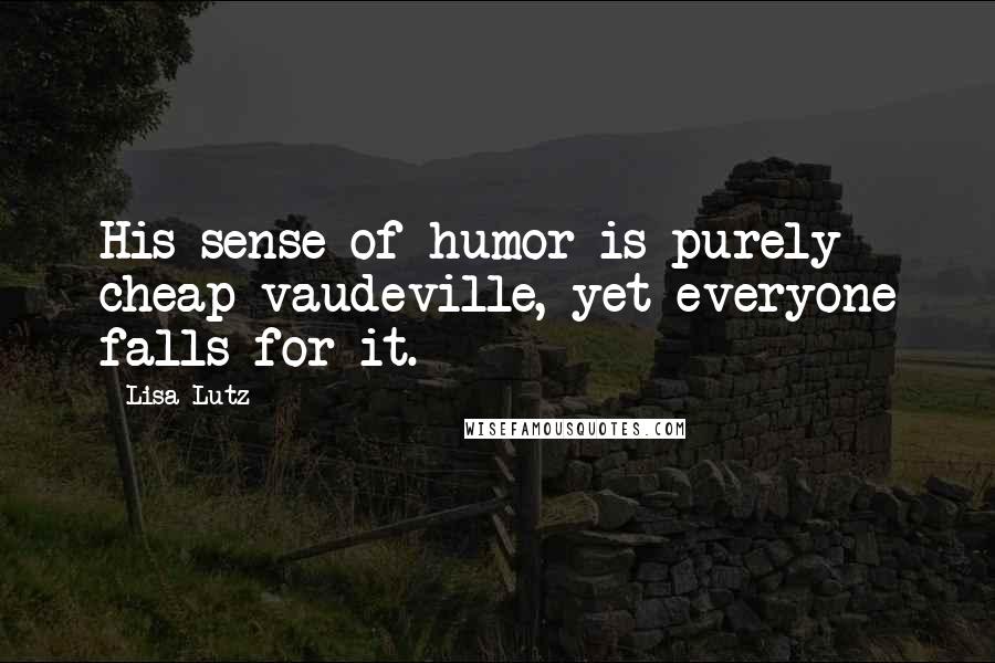 Lisa Lutz Quotes: His sense of humor is purely cheap vaudeville, yet everyone falls for it.