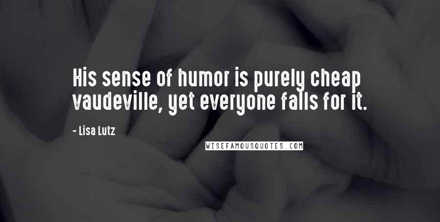 Lisa Lutz Quotes: His sense of humor is purely cheap vaudeville, yet everyone falls for it.