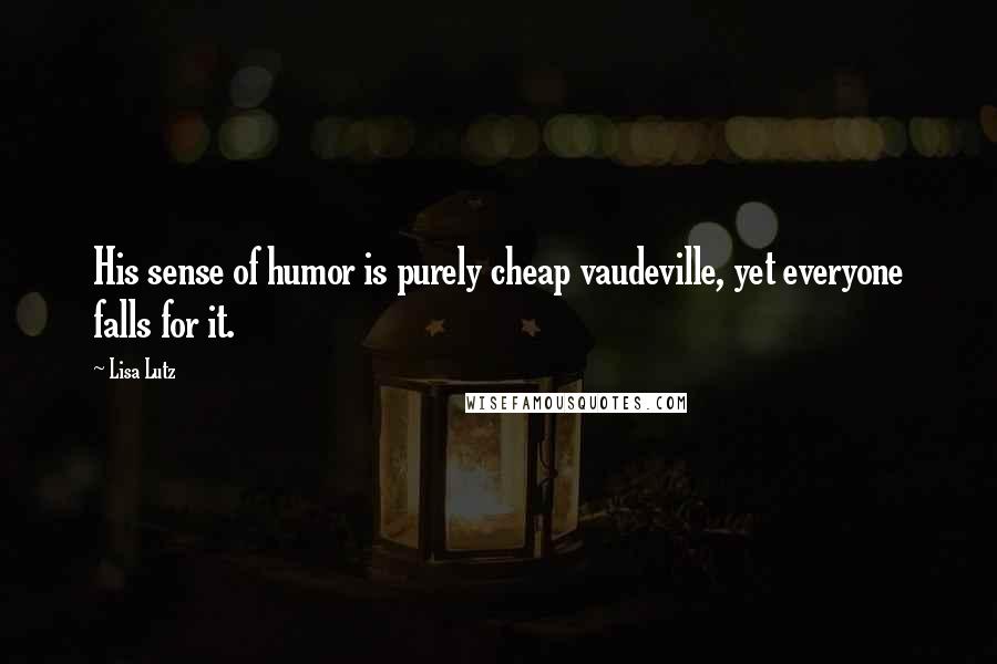 Lisa Lutz Quotes: His sense of humor is purely cheap vaudeville, yet everyone falls for it.