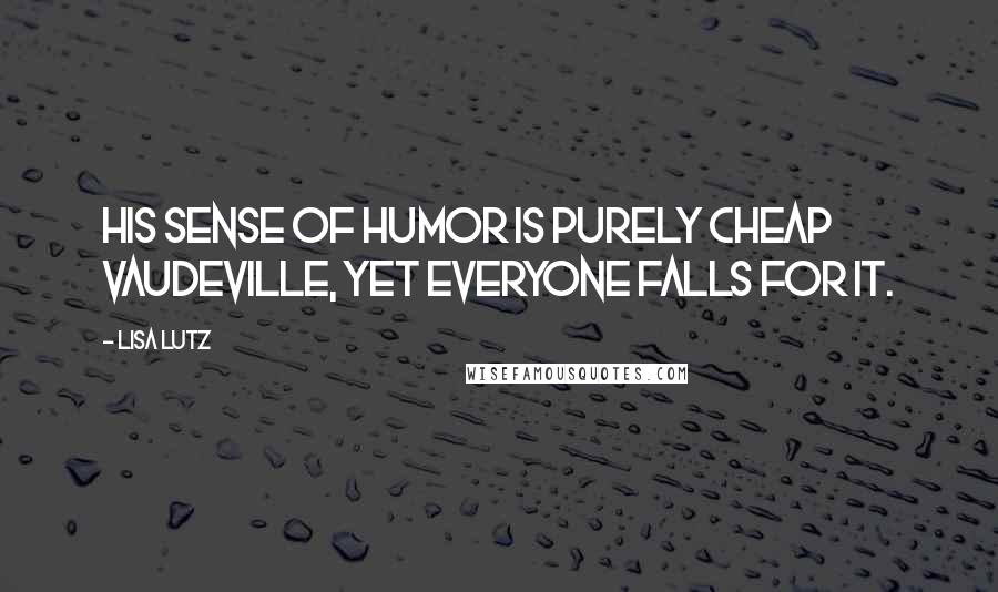 Lisa Lutz Quotes: His sense of humor is purely cheap vaudeville, yet everyone falls for it.