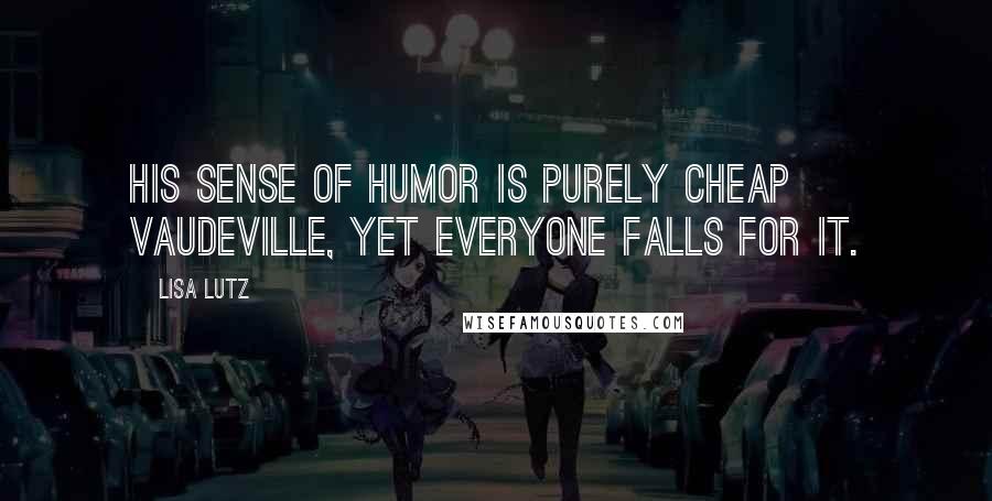 Lisa Lutz Quotes: His sense of humor is purely cheap vaudeville, yet everyone falls for it.