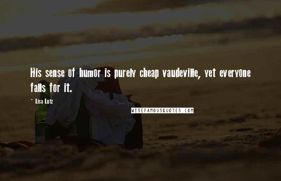 Lisa Lutz Quotes: His sense of humor is purely cheap vaudeville, yet everyone falls for it.