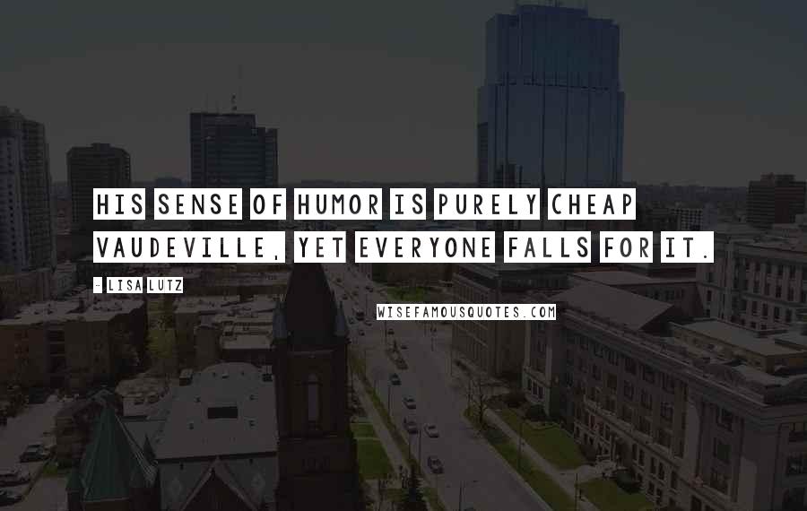 Lisa Lutz Quotes: His sense of humor is purely cheap vaudeville, yet everyone falls for it.