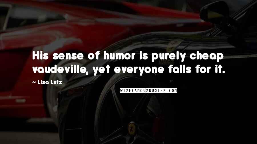 Lisa Lutz Quotes: His sense of humor is purely cheap vaudeville, yet everyone falls for it.