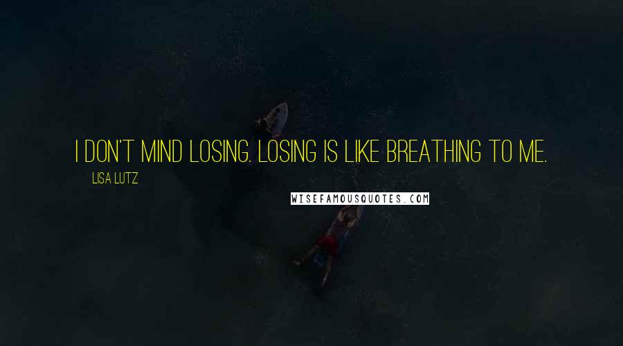 Lisa Lutz Quotes: I don't mind losing. Losing is like breathing to me.