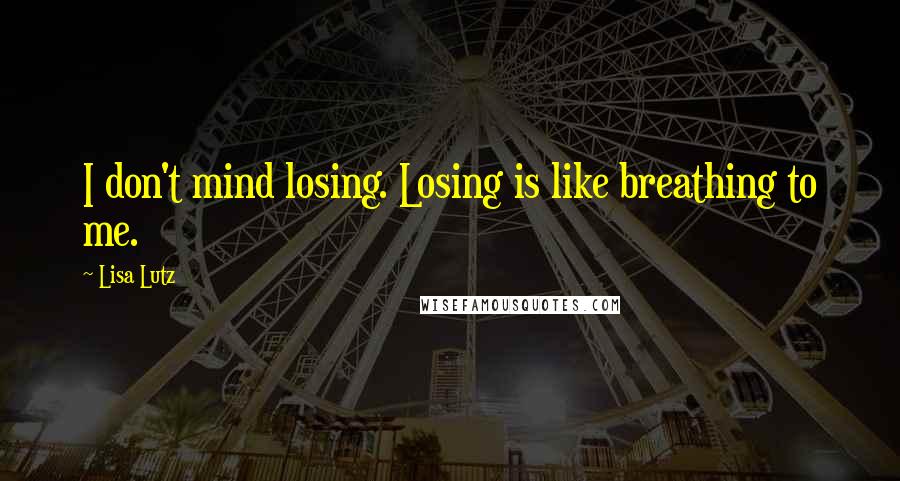 Lisa Lutz Quotes: I don't mind losing. Losing is like breathing to me.
