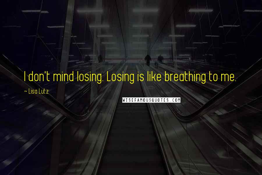 Lisa Lutz Quotes: I don't mind losing. Losing is like breathing to me.