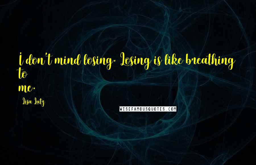 Lisa Lutz Quotes: I don't mind losing. Losing is like breathing to me.