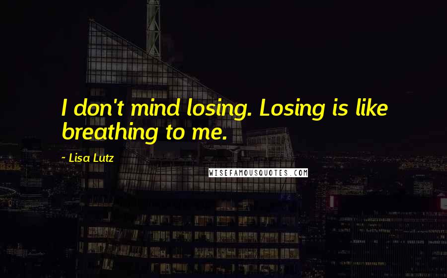 Lisa Lutz Quotes: I don't mind losing. Losing is like breathing to me.