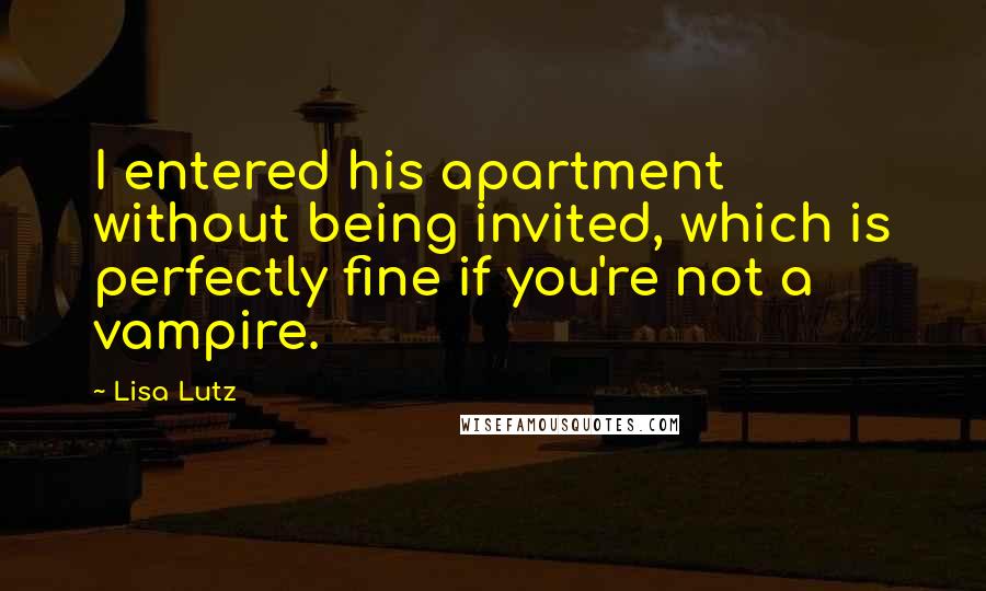 Lisa Lutz Quotes: I entered his apartment without being invited, which is perfectly fine if you're not a vampire.