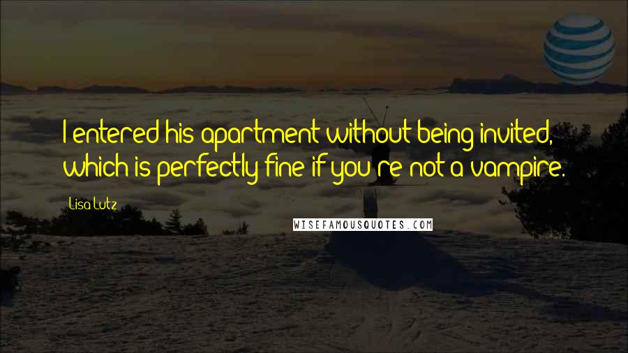 Lisa Lutz Quotes: I entered his apartment without being invited, which is perfectly fine if you're not a vampire.