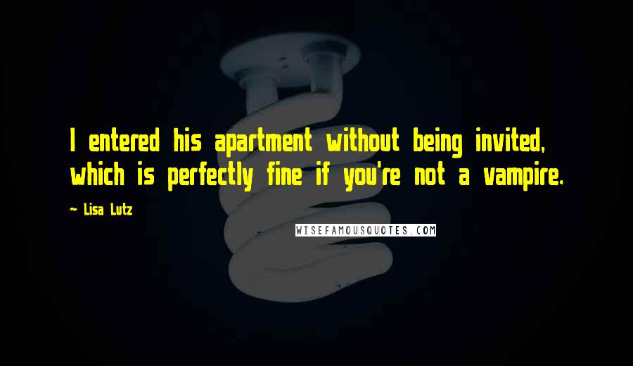 Lisa Lutz Quotes: I entered his apartment without being invited, which is perfectly fine if you're not a vampire.