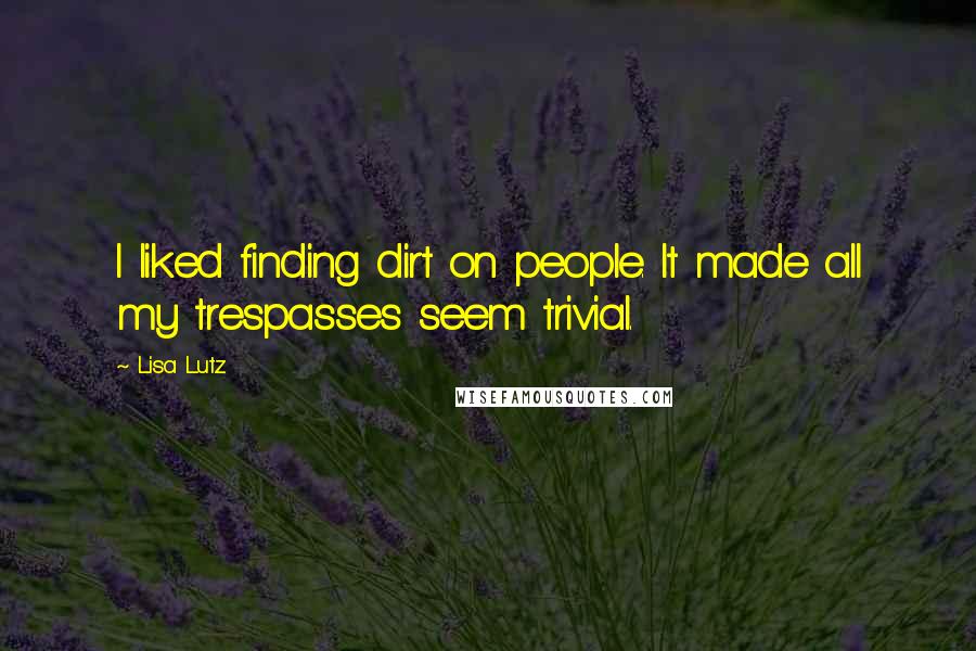 Lisa Lutz Quotes: I liked finding dirt on people. It made all my trespasses seem trivial.