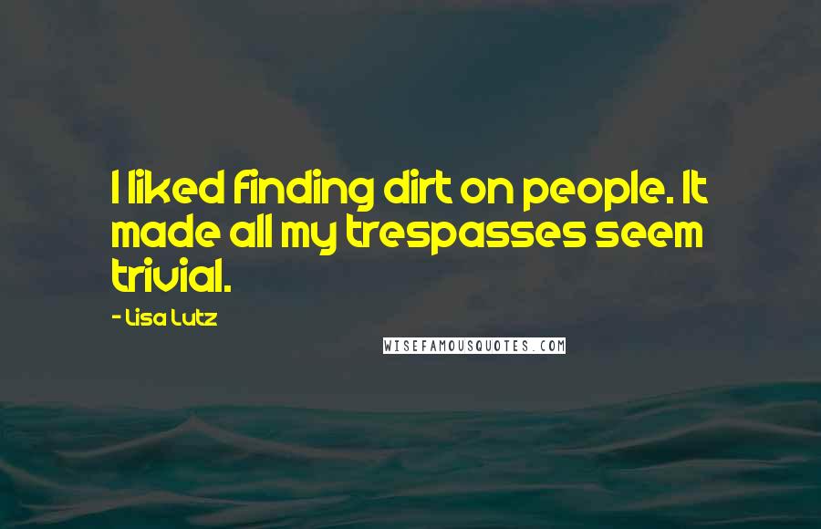 Lisa Lutz Quotes: I liked finding dirt on people. It made all my trespasses seem trivial.