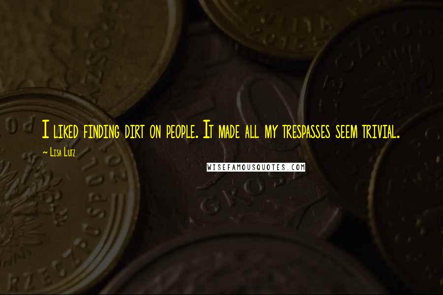 Lisa Lutz Quotes: I liked finding dirt on people. It made all my trespasses seem trivial.