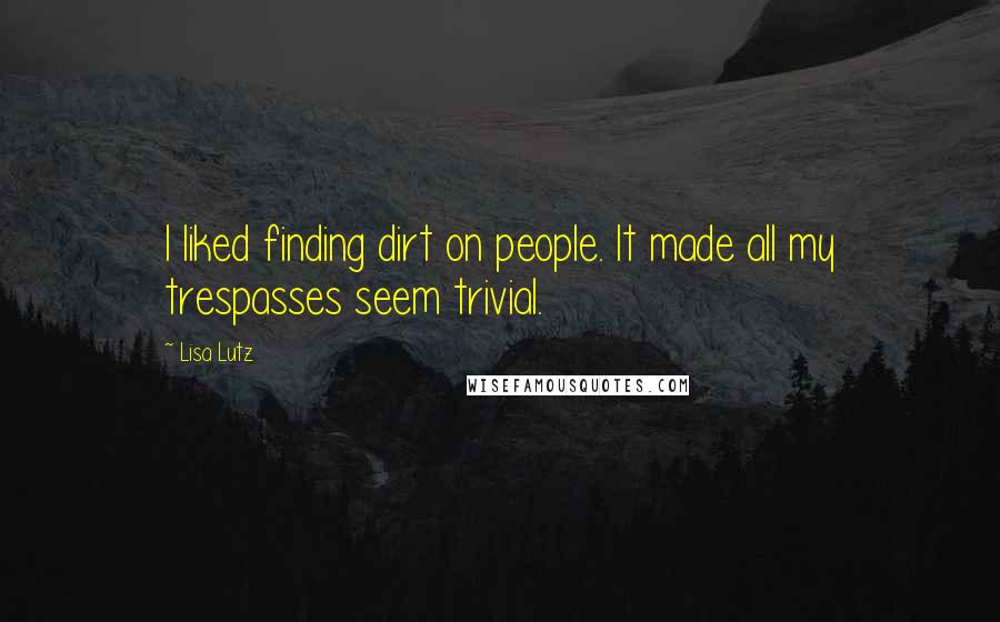 Lisa Lutz Quotes: I liked finding dirt on people. It made all my trespasses seem trivial.