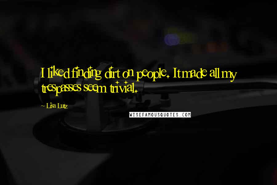 Lisa Lutz Quotes: I liked finding dirt on people. It made all my trespasses seem trivial.