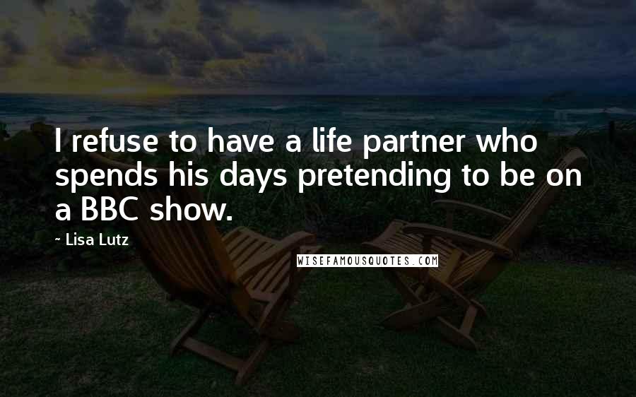 Lisa Lutz Quotes: I refuse to have a life partner who spends his days pretending to be on a BBC show.