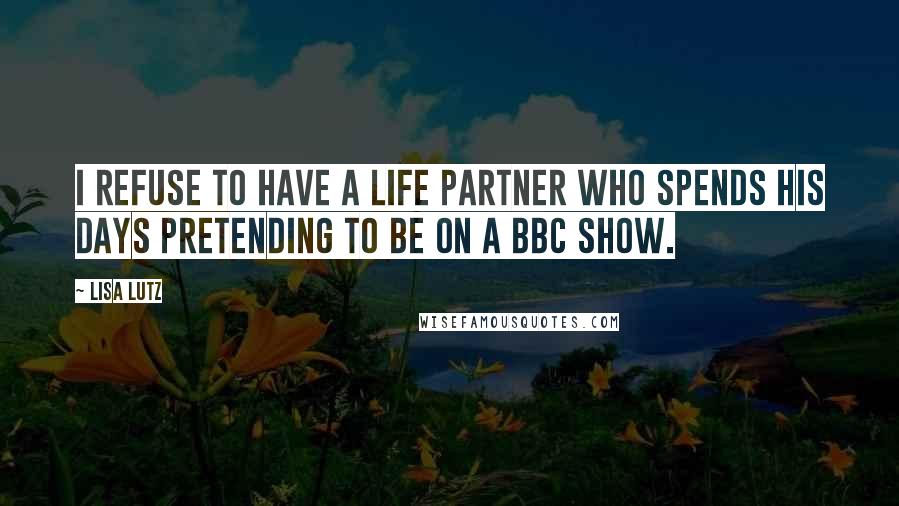 Lisa Lutz Quotes: I refuse to have a life partner who spends his days pretending to be on a BBC show.