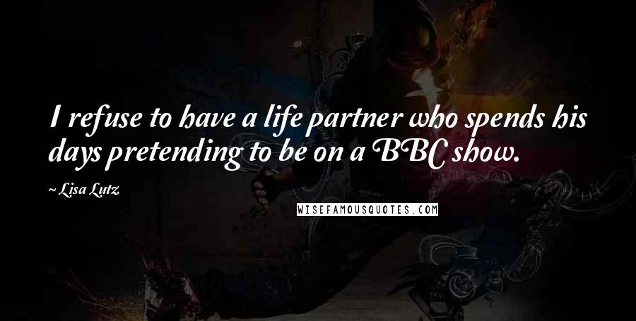 Lisa Lutz Quotes: I refuse to have a life partner who spends his days pretending to be on a BBC show.