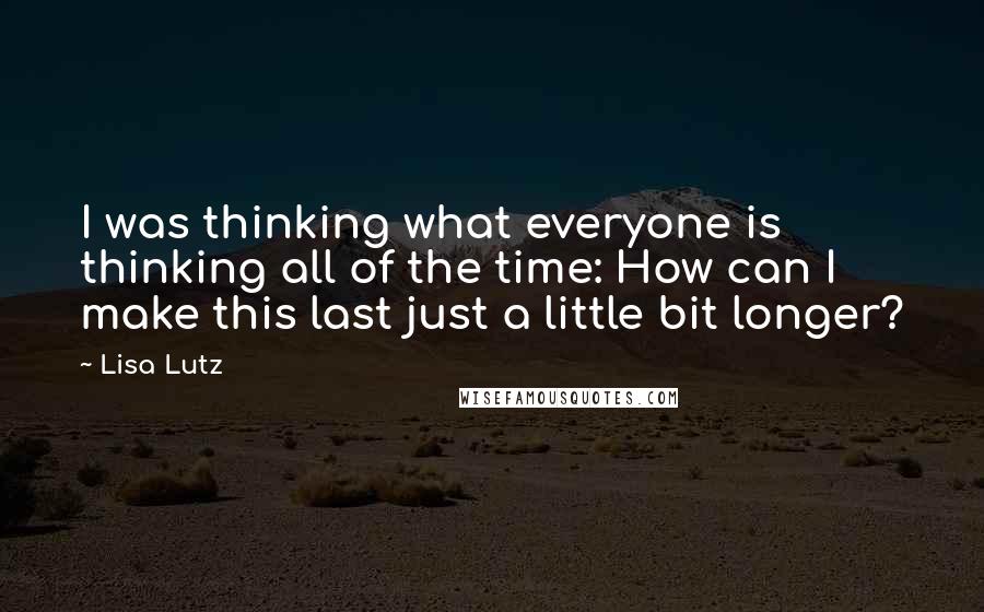 Lisa Lutz Quotes: I was thinking what everyone is thinking all of the time: How can I make this last just a little bit longer?