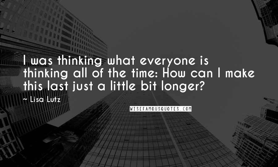 Lisa Lutz Quotes: I was thinking what everyone is thinking all of the time: How can I make this last just a little bit longer?