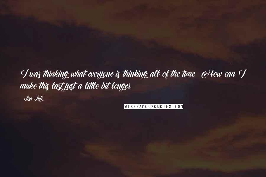 Lisa Lutz Quotes: I was thinking what everyone is thinking all of the time: How can I make this last just a little bit longer?