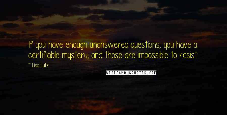 Lisa Lutz Quotes: If you have enough unanswered questions, you have a certifiable mystery, and those are impossible to resist.