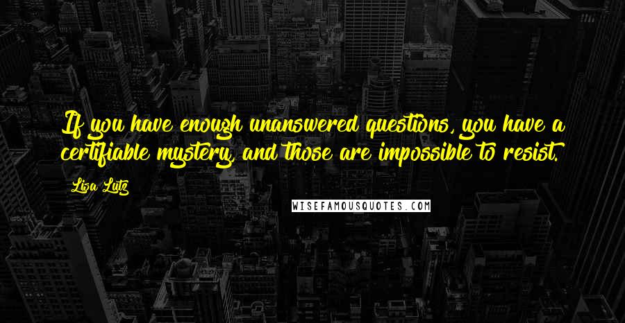 Lisa Lutz Quotes: If you have enough unanswered questions, you have a certifiable mystery, and those are impossible to resist.