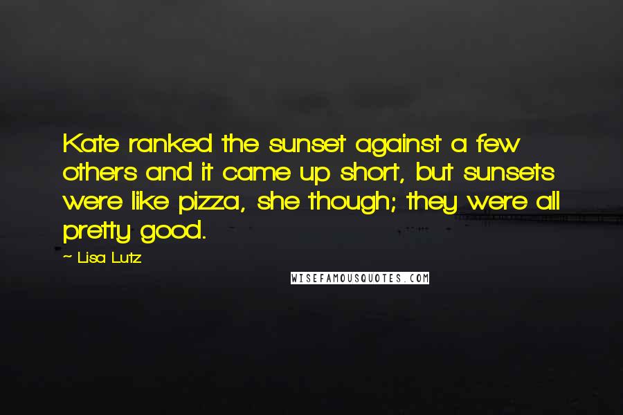 Lisa Lutz Quotes: Kate ranked the sunset against a few others and it came up short, but sunsets were like pizza, she though; they were all pretty good.