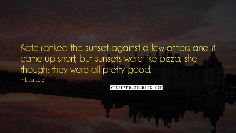 Lisa Lutz Quotes: Kate ranked the sunset against a few others and it came up short, but sunsets were like pizza, she though; they were all pretty good.