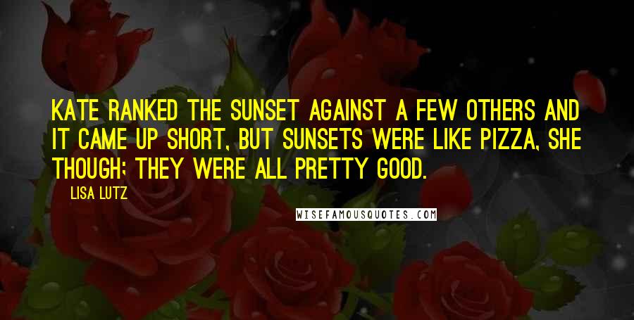 Lisa Lutz Quotes: Kate ranked the sunset against a few others and it came up short, but sunsets were like pizza, she though; they were all pretty good.