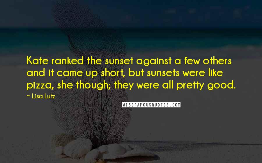 Lisa Lutz Quotes: Kate ranked the sunset against a few others and it came up short, but sunsets were like pizza, she though; they were all pretty good.