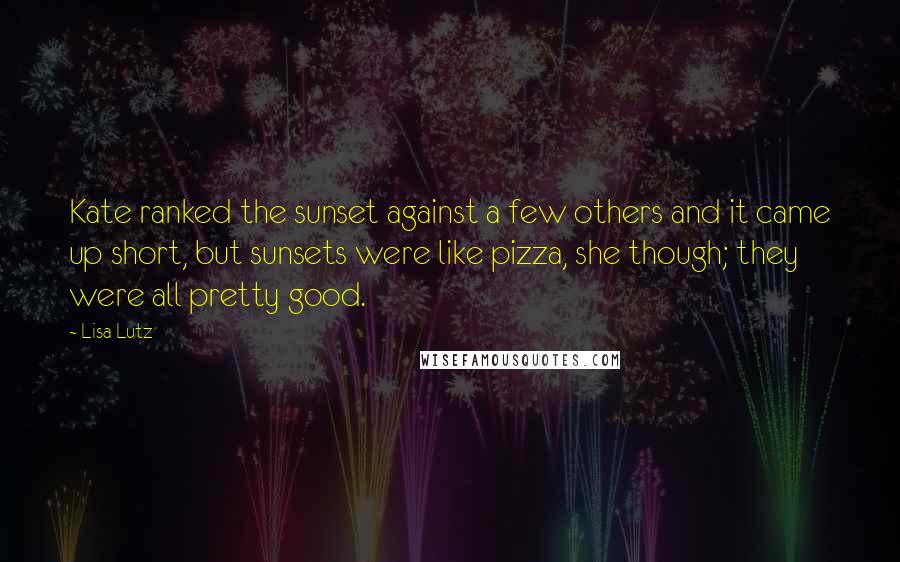 Lisa Lutz Quotes: Kate ranked the sunset against a few others and it came up short, but sunsets were like pizza, she though; they were all pretty good.