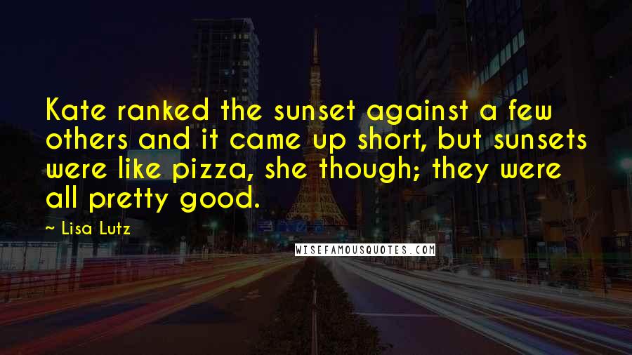 Lisa Lutz Quotes: Kate ranked the sunset against a few others and it came up short, but sunsets were like pizza, she though; they were all pretty good.