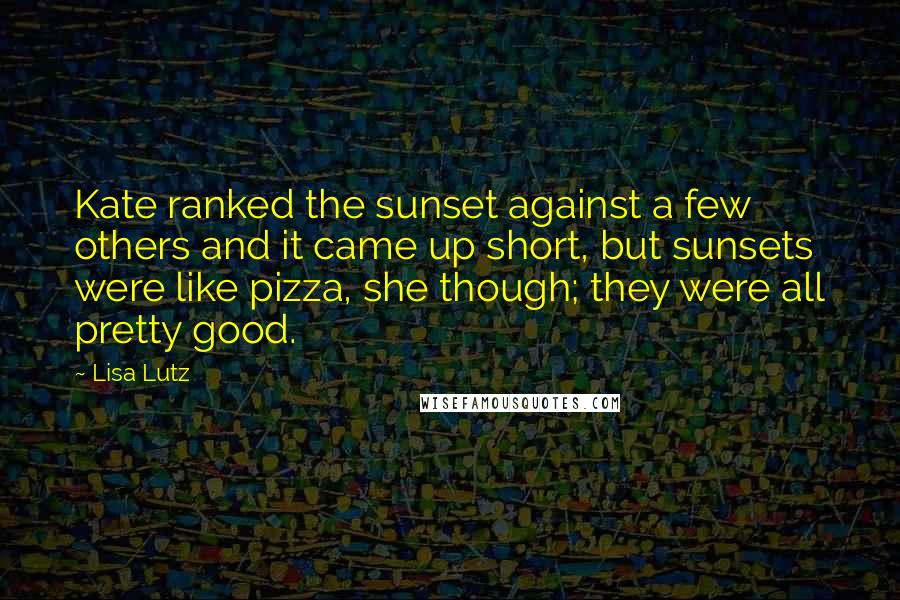 Lisa Lutz Quotes: Kate ranked the sunset against a few others and it came up short, but sunsets were like pizza, she though; they were all pretty good.