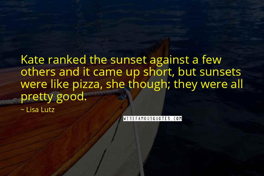 Lisa Lutz Quotes: Kate ranked the sunset against a few others and it came up short, but sunsets were like pizza, she though; they were all pretty good.