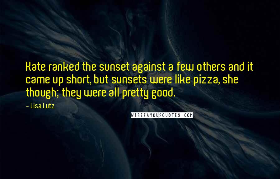 Lisa Lutz Quotes: Kate ranked the sunset against a few others and it came up short, but sunsets were like pizza, she though; they were all pretty good.