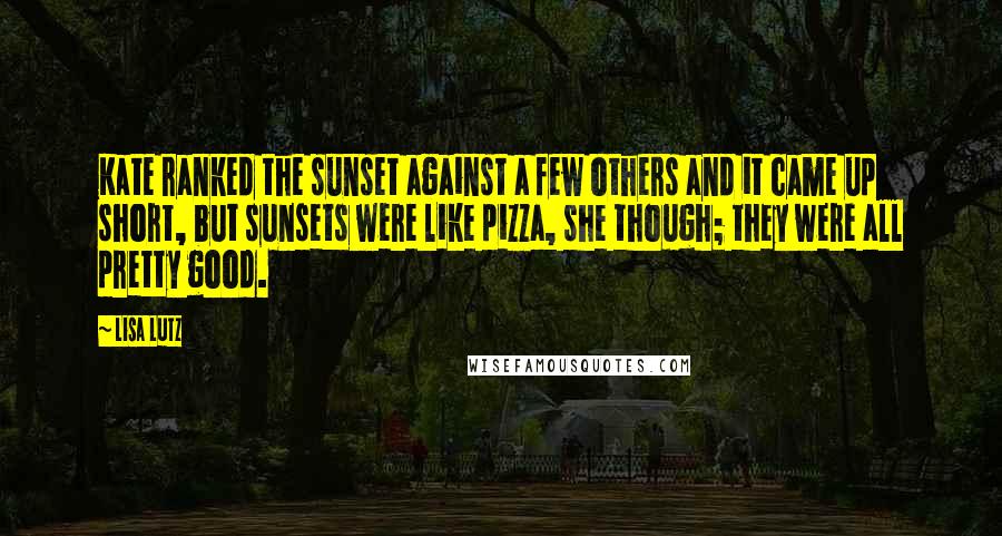 Lisa Lutz Quotes: Kate ranked the sunset against a few others and it came up short, but sunsets were like pizza, she though; they were all pretty good.