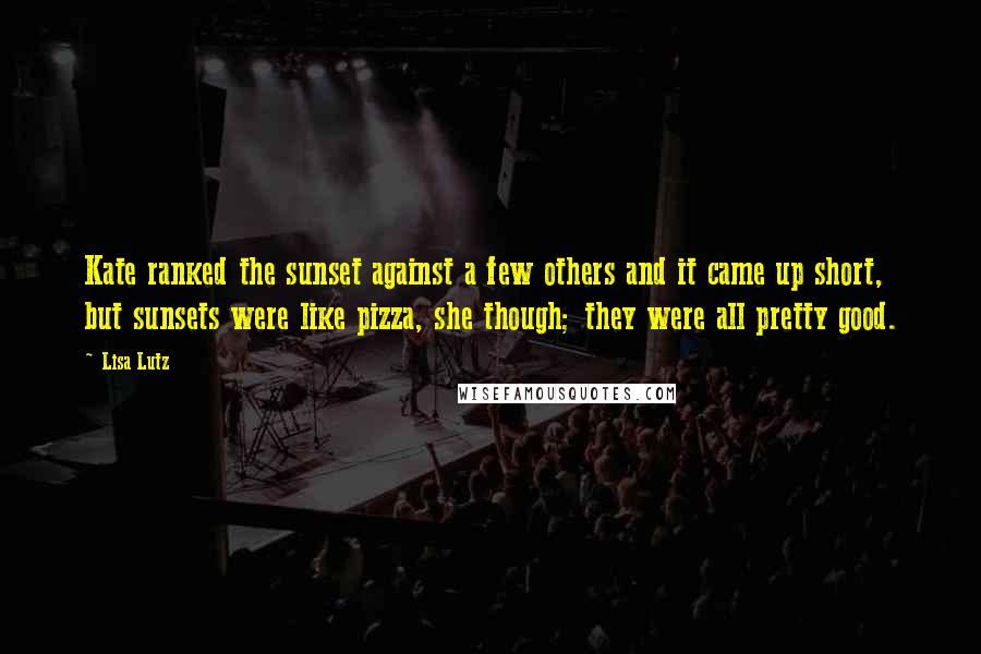 Lisa Lutz Quotes: Kate ranked the sunset against a few others and it came up short, but sunsets were like pizza, she though; they were all pretty good.