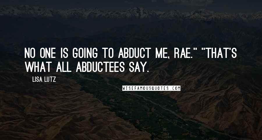 Lisa Lutz Quotes: No one is going to abduct me, Rae." "That's what all abductees say.