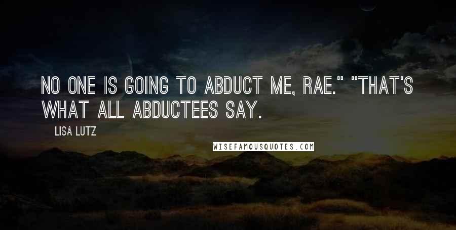 Lisa Lutz Quotes: No one is going to abduct me, Rae." "That's what all abductees say.