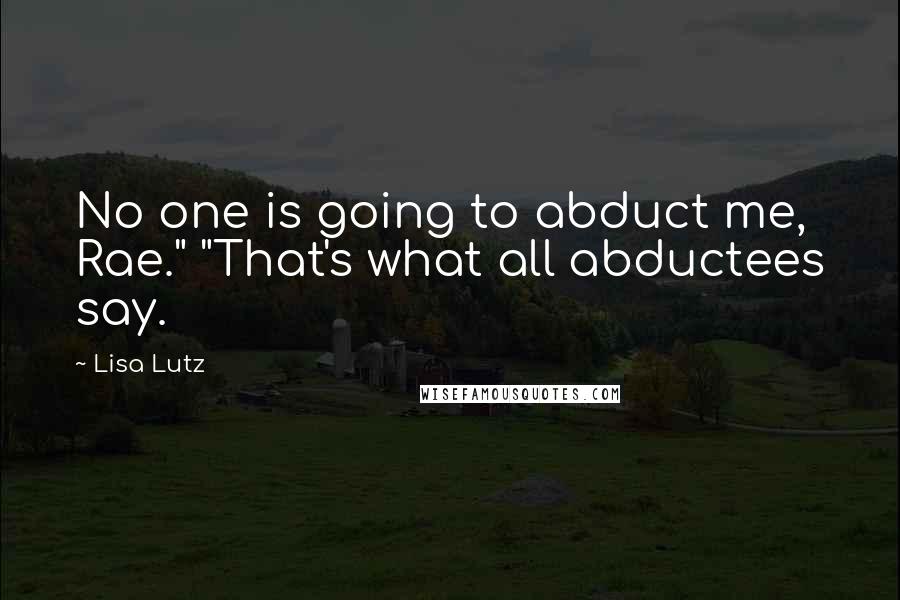 Lisa Lutz Quotes: No one is going to abduct me, Rae." "That's what all abductees say.