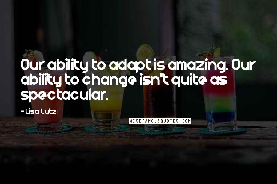 Lisa Lutz Quotes: Our ability to adapt is amazing. Our ability to change isn't quite as spectacular.