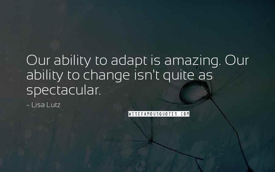 Lisa Lutz Quotes: Our ability to adapt is amazing. Our ability to change isn't quite as spectacular.