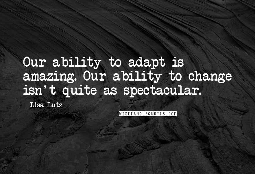 Lisa Lutz Quotes: Our ability to adapt is amazing. Our ability to change isn't quite as spectacular.